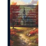 A Digest Of Constitutional And Synodical Legislation Of The Reformed Church In America: Formerly The Ref. Prot. Dutch Church