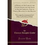 A Digest of the Laws of the United States and the State of South-Carolina, Now of Force, Relating to the Militia: With an Appendix, Containing the ... and Free Persons of Colour (Classic Reprint)