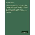 A Discourse Delivered Before the State Temperance Society of South Carolina: at Its First Anniversary, in the Representatives' Hall, Columbia, Nov. 29, 1838