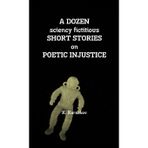 A DOZEN sciency fictitious SHORT STORIES on POETIC INJUSTICE