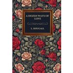 A Dozen Ways of Love: Timeless Tales of Romance, Heartache, and Human Connection by Lily Dougal: Unveiling Life's Emotions: Tales of Heartfelt Journeys, Enduring Bonds, and Intricate Human Connections