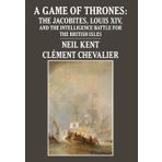 A Game of Thrones: The Jacobites, Louis XIV, and the Intelligence Battle for the British Isles