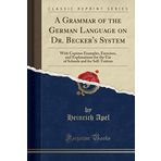 A Grammar of the German Language on Dr. Becker's System: With Copious Examples, Exercises, and Explanations for the Use of Schools and for Self-Tuition (Classic Reprint)