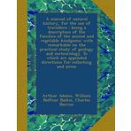 A manual of natural history, for the use of travellers : being a description of the families of the animal and vegetable kindgoms: with remarkable on ... appended directions for collecting and prese