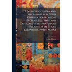 A Memoir of India and Avghanistaun, With Observations on the Present Exciting and Critical State and Future Prospects of Those Countries. [With Maps.]