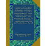 A memoir of Peregrine Bertie, eleventh lord Willoughby de Eresby, commander-in-chief of Queen Elizabeth's forces in the Low Countries, and in France : ... generation. [Ed. by Charles Henry Parry]