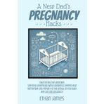 A New Dad's Pregnancy Hacks: Overcoming The Unknown - Step into fatherhood with confidence, deepen your partnership, and prepare for the arrival of your baby with joy and assurance.
