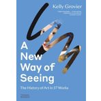 A New Way of Seeing: The History of Art in 57 Works - Kelly Grovier