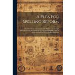 A Plea For Spelling Reform: A Series Of Tracts Comp. From The Phonetic Journal And Other Periodicals, Recommending An Enlarged Alphabet And A Reformed Spelling Of The English Language