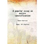 A popular essay on entire sanctification 1835 [Hardcover] [Hardcover] Robert Harrison