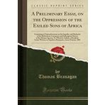 A Preliminary Essay, on the Oppression of the Exiled Sons of Africa: Consisting of Animadversions on the Impolicy and Barbarity of the Deleterious ... Is Added, a Desultory Letter Written to Napol