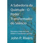A Sabedoria da Quietude - O Poder Transformador do Silêncio: Descubra o Poder de Parar, Refletir e Transformar sua Vida