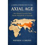 A Simple Introduction to the Axial Age: How Humanity Learned to Think Morally, Philosophically, and Spiritually