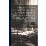 A Sketch of the Life of Dr. William Gunton, Born at Aylsham, Norfolk, England, October 29th, 1791