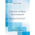 A Study in Heat Transmission: The Transmission of Heat to Water in Tubes as Affected by the Velocity of the Water (Classic Reprint)