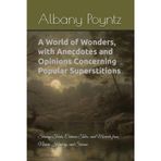 A World of Wonders, with Anecdotes and Opinions Concerning Popular Superstitions: Strange Facts, Curious Tales, and Marvels from Nature, History, and Science