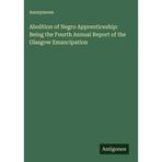 Abolition of Apprenticeship: Being the Fourth Annual Report of the Glasgow Emancipation
