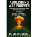 Abolition of War and Armed Conflict: Volume III; Armaments, Equipment and Military Financing, Deciphering a Global Industry in the Service of War