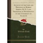 Account of the Life and Writings of Robert Simson, M. D., Late Professor of Mathematics in the University of Glasgow (Classic Reprint)