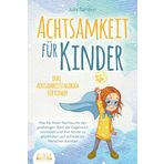ACHTSAMKEIT FÜR KINDER: Wie Sie Ihrem Nachwuchs den großartigen Wert der Gegenwart vermitteln und Ihre Kinder zu glücklichen und zufriedenen Menschen erziehen - inkl. Achtsamkeitstagebuch für Kinder