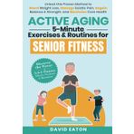 Active Aging: 5- Minute Exercises & Routines for Senior Fitness: Unlock This Proven Method to Boost Weight Loss, Manage Sciatic Pain, Regain Balance & Strength, and Maximize Core Health