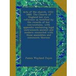 Acts of the church, 1531-1885. The Church of England her own reformer as testified by the records of her convocations, with appendix containing legal ... with those assemblies and comments thereon