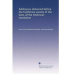 Addresses delivered before the California Society of the Sons of the American Revolution