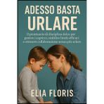 Adesso Basta Urlare: Il prontuario di disciplina dolce per gestire i capricci, stabilire limiti efficaci e ottenere collaborazione senza più urlare