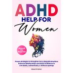 ADHD HELP FOR WOMEN Beyond the Diagnosis: Proven Strategies to Strengthen Focus Regulate Emotions Enhance Relationships and Build Confidence To Live Boldly, Authentically, & Without Apology