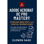 Adobe Acrobat DC Pro Mastery Streamlined PDFs and Digital Workflows: Your Step-by-Step Guide to E-Signatures, Automation, and Productivity