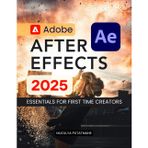 Adobe After Effects 2025 Essentials for First Time Creators: Master Motion Graphics Visual Effects Animation Tools And Creative Storytelling With Step ... Guidance For Beginners To Advanced Learners