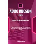 ADOBE INDESIGN 2025 GUIDE FOR BEGINNERS: MASTERING THE ART OF CREATIVE DESIGN FOR PUBLISHING AND DIGITAL MEDIA