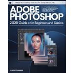 Adobe Photoshop 2025 Guide for Beginners and Seniors: Unleash Your Creativity — Edit Like a Pro, Design Without Limits: A Complete Step-by-Step ... New Features with Confidence and Ease