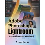 Adobe Photoshop Lightroom 2025 (German Version): Die vollständige Schritt-für-Schritt-Anleitung zum Meistern der Fotobearbeitung, Organisation und des kreativen Workflows wie ein Profi