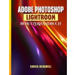 ADOBE PHOTOSHOP LIGHTROOM BENUTZERHANDBUCH: Ein Umfassendes Schritt-Für-Schritt-Handbuch Zum Organisieren, Bearbeiten Und Verbessern Mit Den Neuesten Tools Für Jeden Kreativen, Vom Anfänger Bis Z