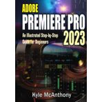 ADOBE PREMIERE PRO 2023: An Illustrated Step-By-Step Guide for Beginners