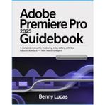 Adobe Premiere Pro 2025 Guidebook: A Complete Manual for Mastering Video Editing with the Industry Standard - From Novice to Expert