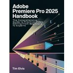 Adobe Premiere Pro 2025 Handbook: The Comprehensive Guide to Practical Video Editing From Beginners to Experts