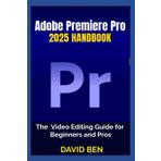 Adobe Premiere Pro 2025 Handbook: The Video Editing Guide for Beginners and Pros