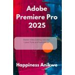 Adobe Premiere Pro 2025: Master Video Editing with the Latest Tools and Techniques