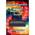 Adobe Premiere Pro 2026 Beginner's Guide: Master Video Editing, Effects, and Transitions with Simple, Practical Tutorials
