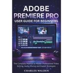 Adobe Premiere Pro User Guide for Beginners: The Complete Manual to Master Professional Video Editing, Audio Mixing and Export Strategies