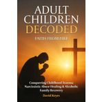 Adult Children Decoded: Faith After Fire Healing Through The Power Of Prayer (Adult Children Decoded by David Keyes)