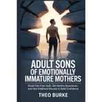 ADULT SONS OF EMOTIONALLY IMMATURE MOTHERS: Break Free from Guilt, Set Healthy Boundaries, and Heal Childhood Wounds to Build Confidence
