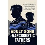 Adult Sons of Narcissistic Fathers: Transform Childhood Pain Into Strength, Heal From Trauma, and Thrive as a Man