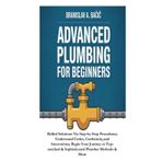 Advanced Plumbing for Beginners: Skilled Solutions Via Step-by-Step Procedures; Understand Codes, Conformity,and Innovations; Begin Your Journey to Top-notched & Sophisticated Plumber Methods & More