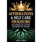 Affirmations and Self-Care for Black Men: Positive Affirmations for Money, Health, Confidence & Healing with 13 Powerful Self-Care Practices