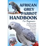 AFRICAN GREY PARROT HANDBOOK FOR BEGINNERS: The Essential Guide To Raising, Training, And Caring For African Grey Parrots: Nutrition, Behavior, ... Health Tips For Happy, Long-Lived Companions