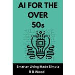 AI For the Over 50s: A plain-English guide to smarter work, money and leisure with today’s AI tools