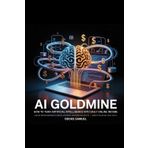 AI Goldmine: Unlock Proven Methods to Create, Automate, and Monetize with Artificial Intelligence Even If You're Not Tech-Savvy